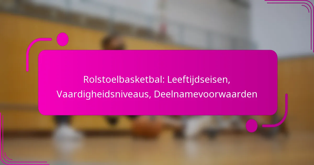 Rolstoelbasketbal: Leeftijdseisen, Vaardigheidsniveaus, Deelnamevoorwaarden