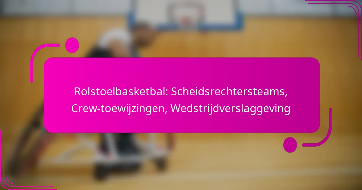 Rolstoelbasketbal: Scheidsrechtersteams, Crew-toewijzingen, Wedstrijdverslaggeving