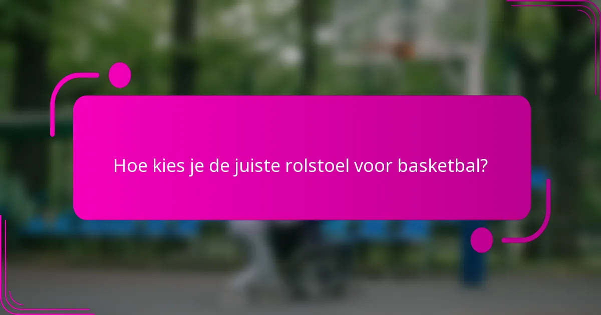 Hoe kies je de juiste rolstoel voor basketbal?