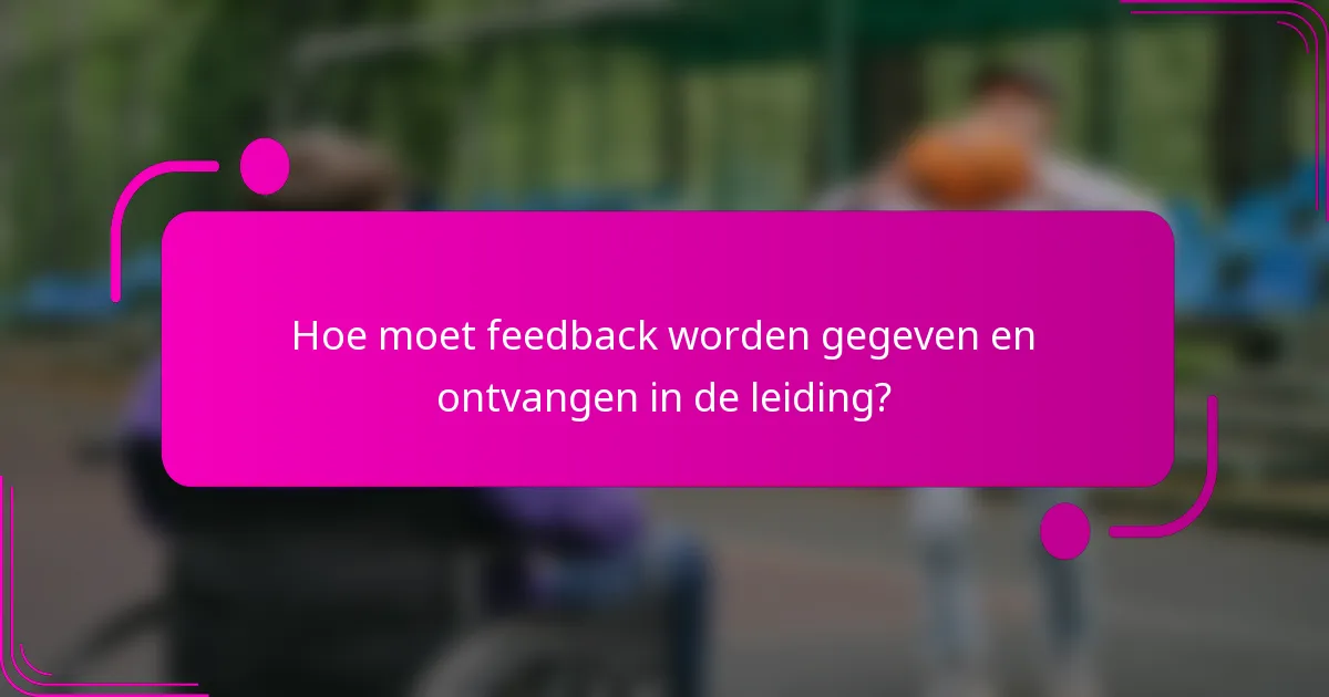 Hoe moet feedback worden gegeven en ontvangen in de leiding?