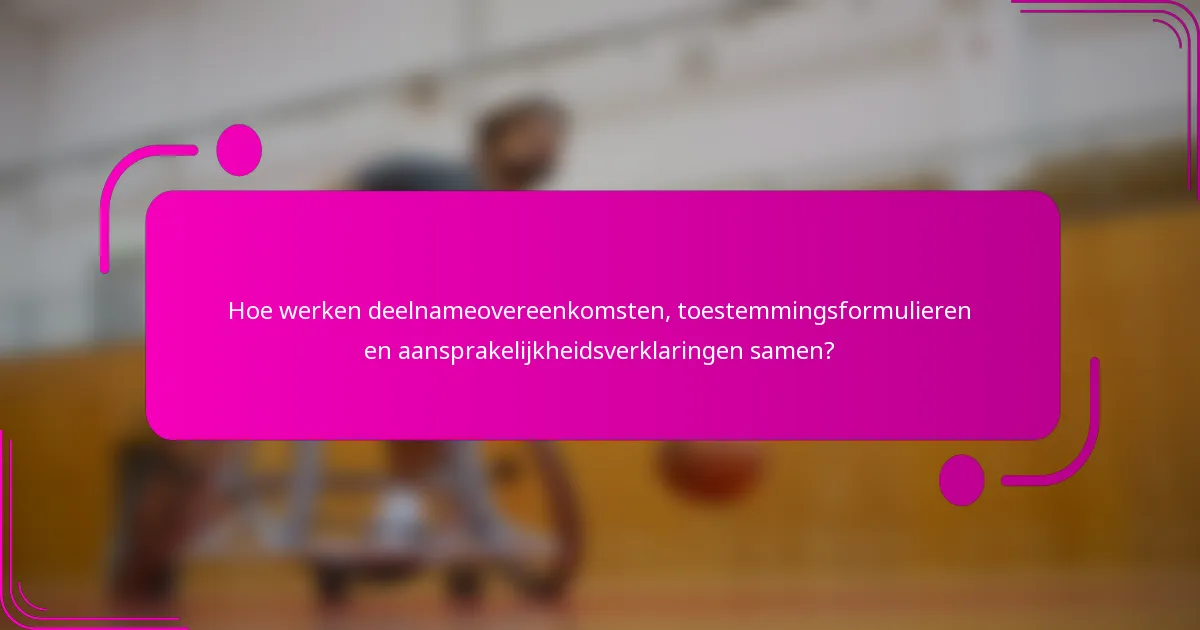 Hoe werken deelnameovereenkomsten, toestemmingsformulieren en aansprakelijkheidsverklaringen samen?