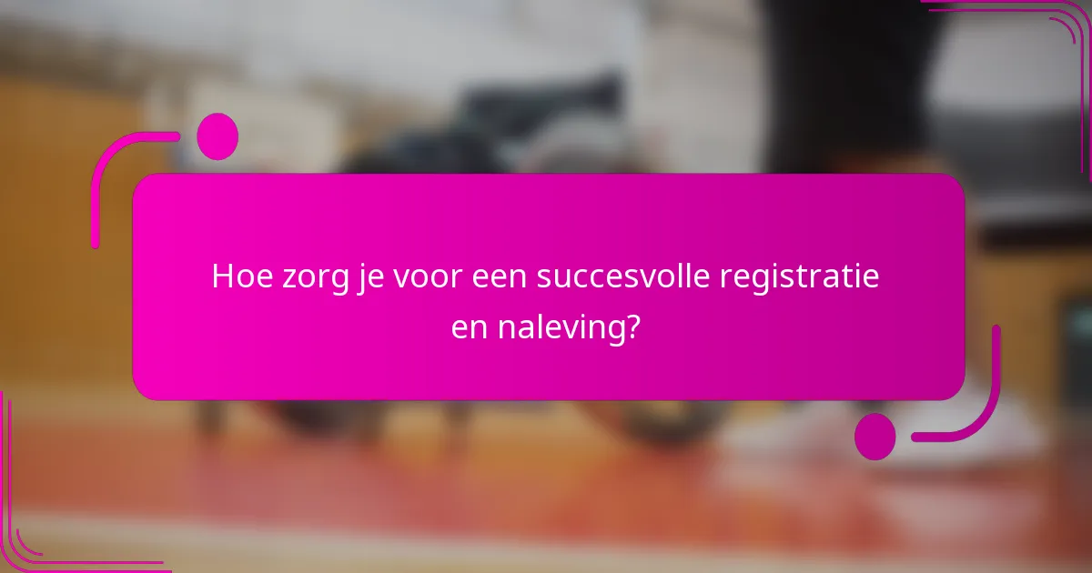 Hoe zorg je voor een succesvolle registratie en naleving?