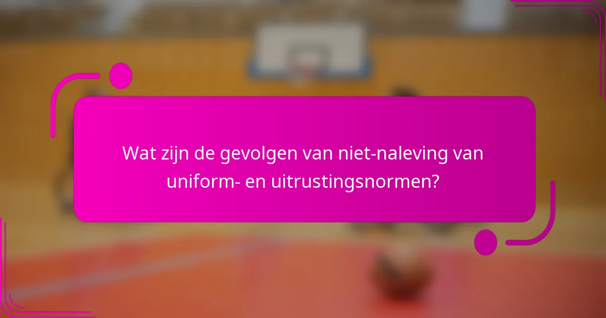 Wat zijn de gevolgen van niet-naleving van uniform- en uitrustingsnormen?