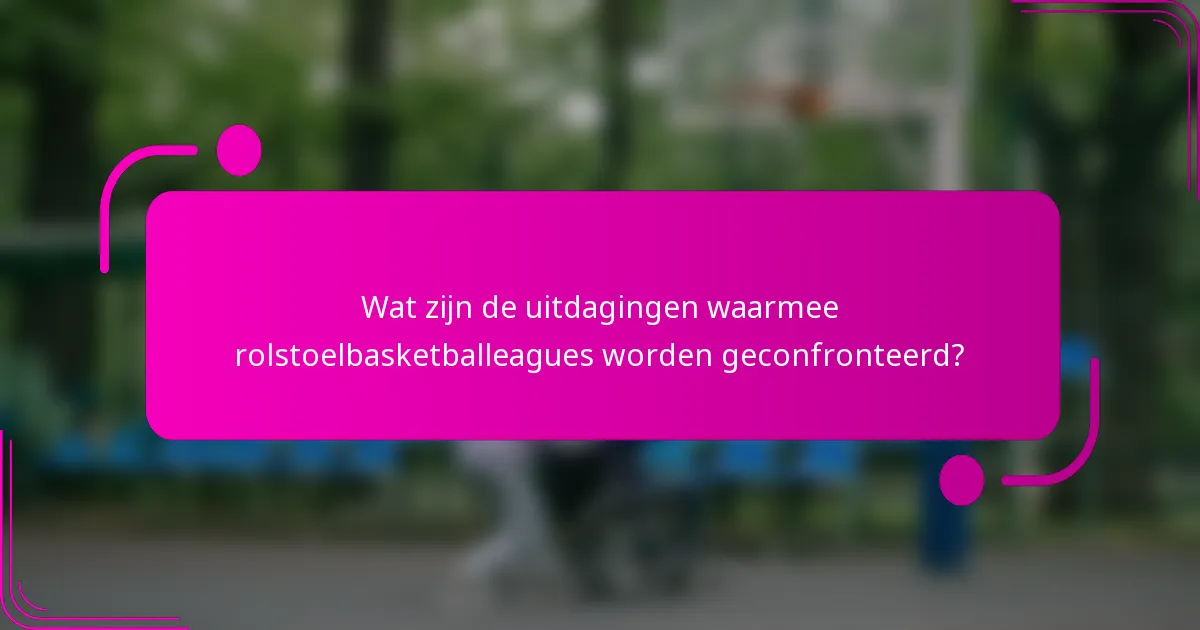 Wat zijn de uitdagingen waarmee rolstoelbasketballeagues worden geconfronteerd?