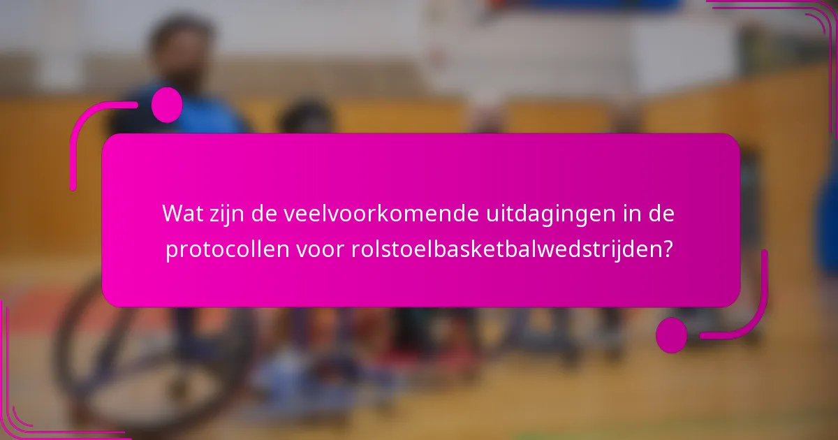 Wat zijn de veelvoorkomende uitdagingen in de protocollen voor rolstoelbasketbalwedstrijden?