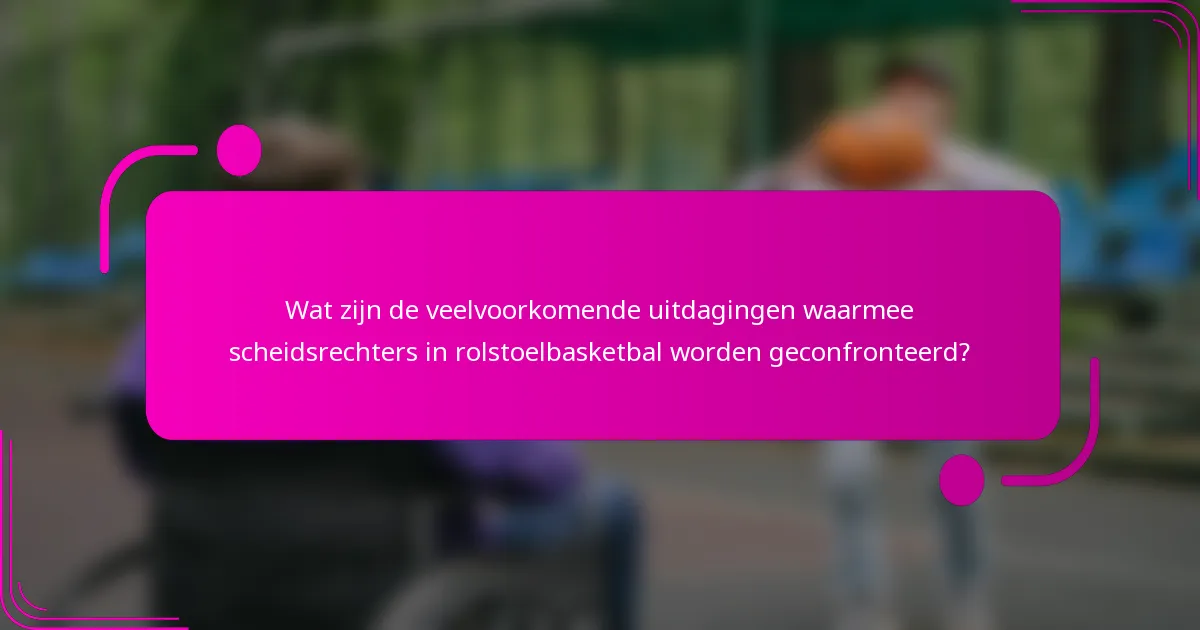 Wat zijn de veelvoorkomende uitdagingen waarmee scheidsrechters in rolstoelbasketbal worden geconfronteerd?