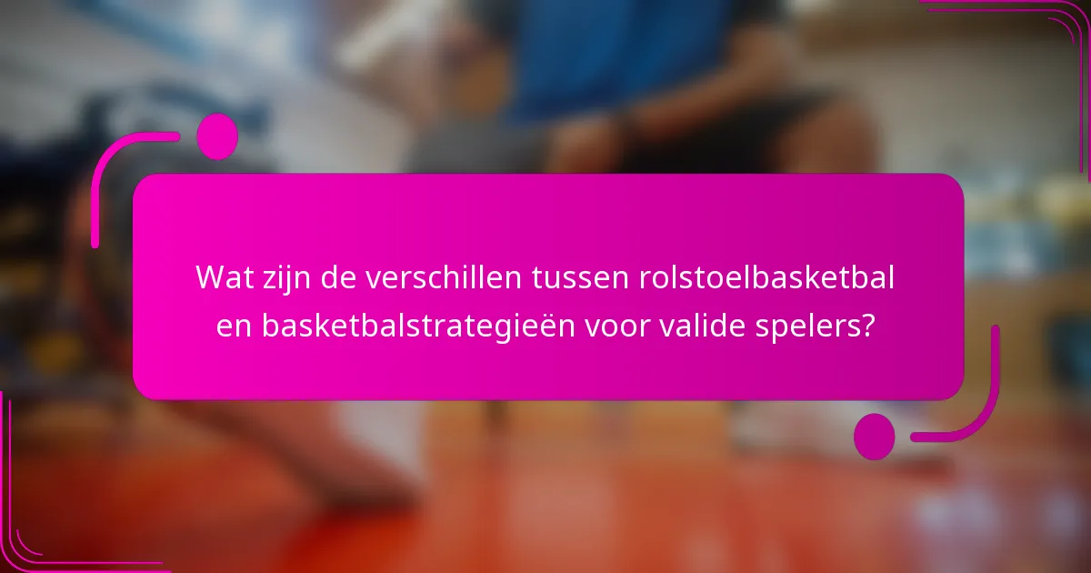 Wat zijn de verschillen tussen rolstoelbasketbal en basketbalstrategieën voor valide spelers?