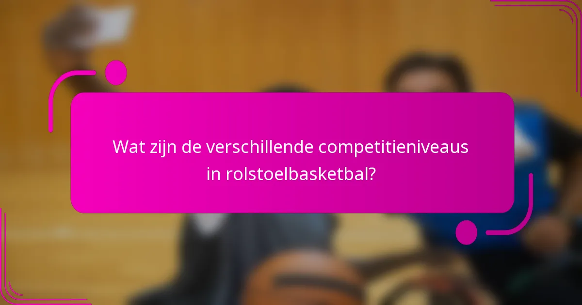 Wat zijn de verschillende competitieniveaus in rolstoelbasketbal?