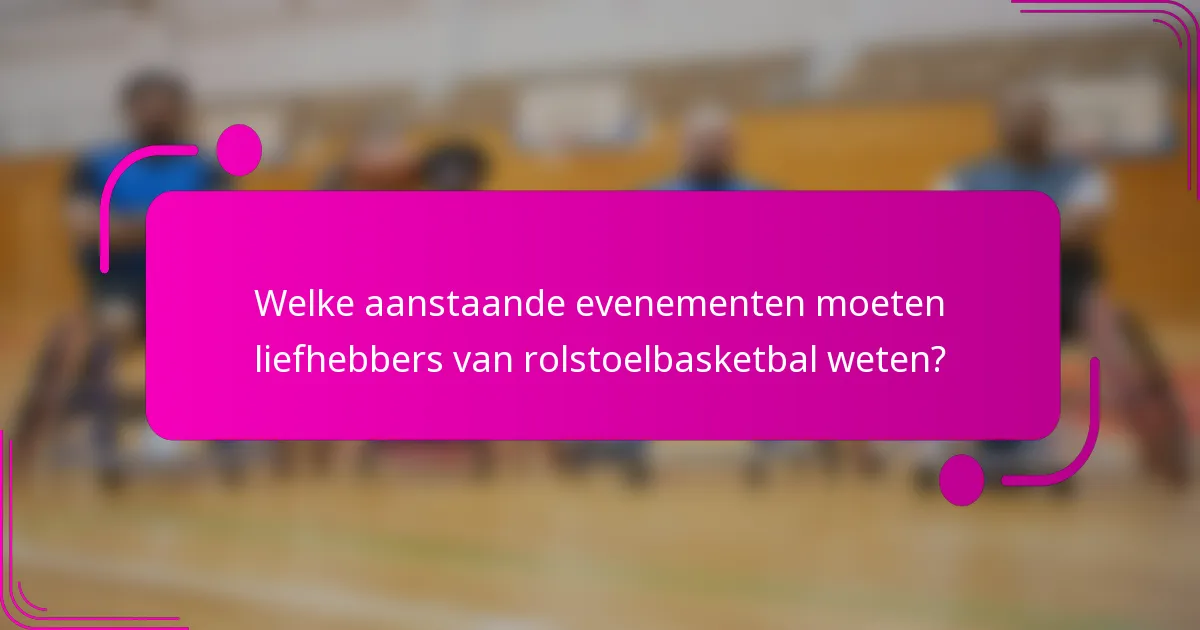 Welke aanstaande evenementen moeten liefhebbers van rolstoelbasketbal weten?