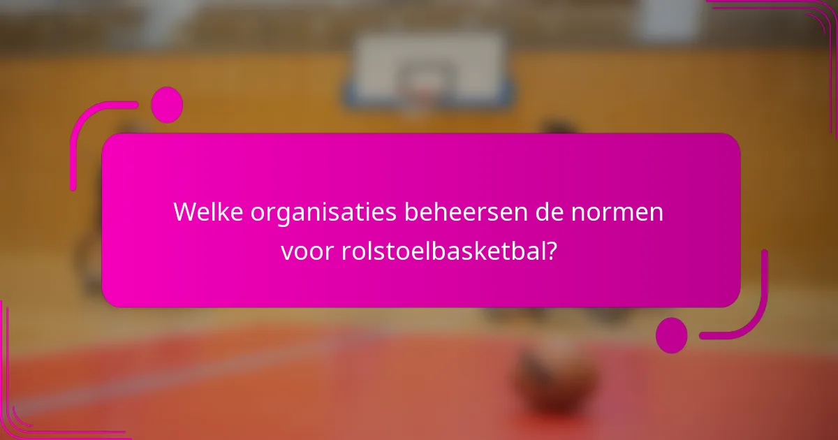 Welke organisaties beheersen de normen voor rolstoelbasketbal?