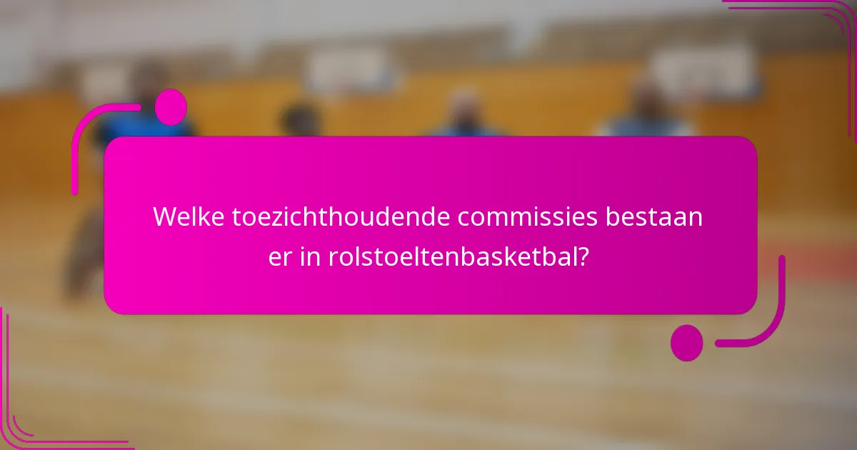 Welke toezichthoudende commissies bestaan er in rolstoeltenbasketbal?