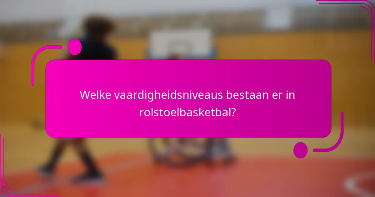 Welke vaardigheidsniveaus bestaan er in rolstoelbasketbal?