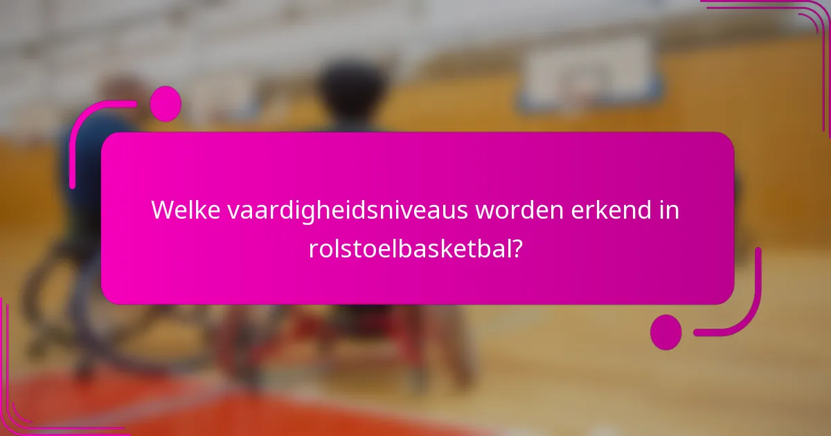 Welke vaardigheidsniveaus worden erkend in rolstoelbasketbal?